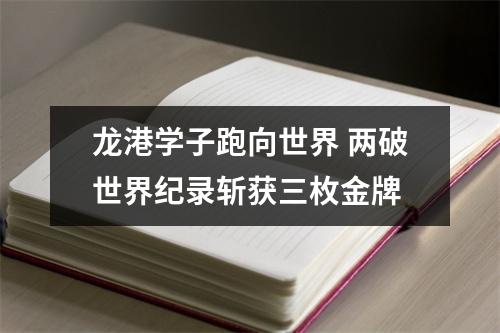 龙港学子跑向世界 两破世界纪录斩获三枚金牌