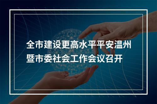 全市建设更高水平平安温州暨市委社会工作会议召开