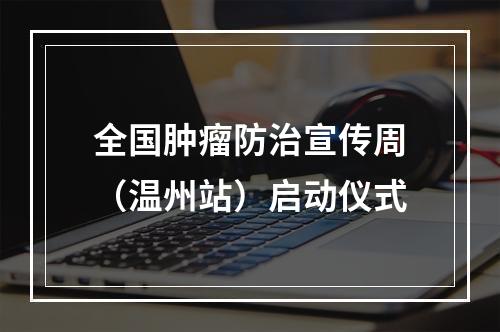 全国肿瘤防治宣传周（温州站）启动仪式