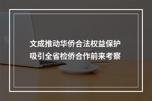 文成推动华侨合法权益保护 吸引全省检侨合作前来考察