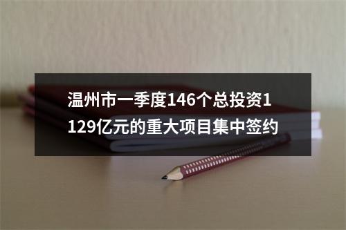 温州市一季度146个总投资1129亿元的重大项目集中签约