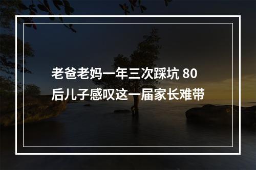 老爸老妈一年三次踩坑 80后儿子感叹这一届家长难带