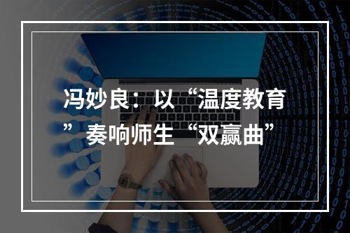 冯妙良：以“温度教育”奏响师生“双赢曲”
