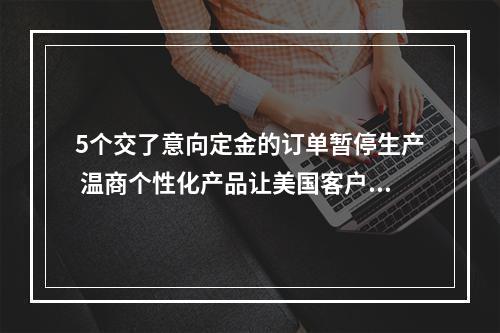 5个交了意向定金的订单暂停生产 温商个性化产品让美国客户不愿退订
