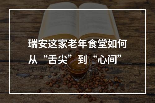 瑞安这家老年食堂如何从“舌尖”到“心间”