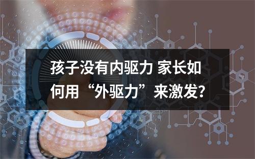 孩子没有内驱力 家长如何用“外驱力”来激发？