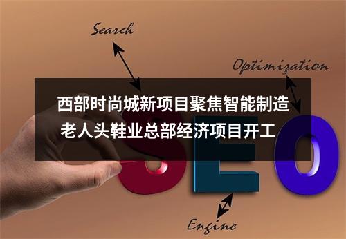 西部时尚城新项目聚焦智能制造 老人头鞋业总部经济项目开工