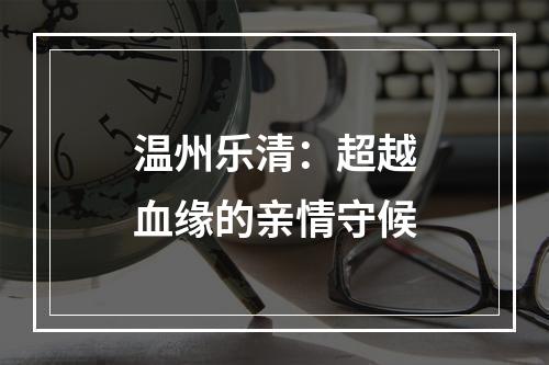 温州乐清：超越血缘的亲情守候