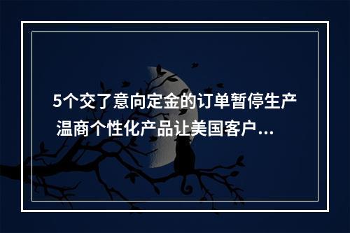 5个交了意向定金的订单暂停生产 温商个性化产品让美国客户不愿退订