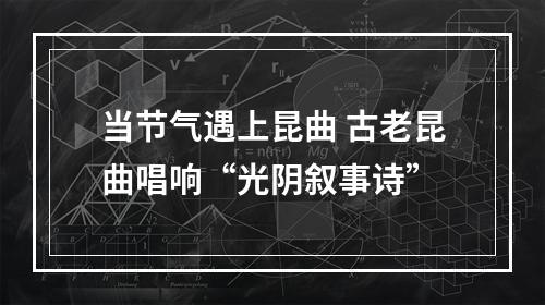 当节气遇上昆曲 古老昆曲唱响“光阴叙事诗”
