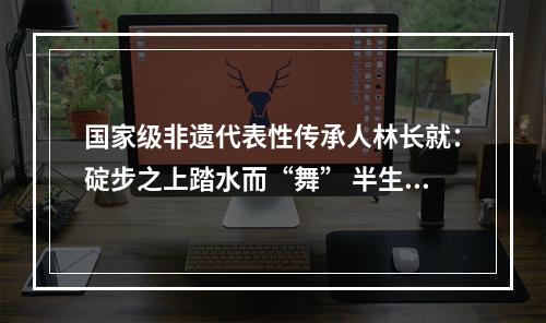 国家级非遗代表性传承人林长就：碇步之上踏水而“舞” 半生时光与“龙”相伴