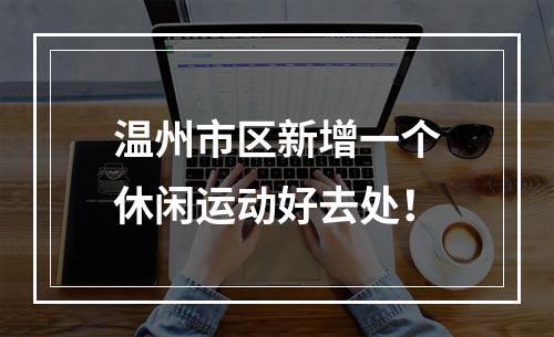 温州市区新增一个休闲运动好去处！