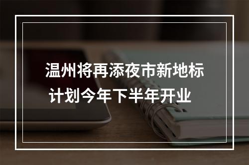 温州将再添夜市新地标 计划今年下半年开业