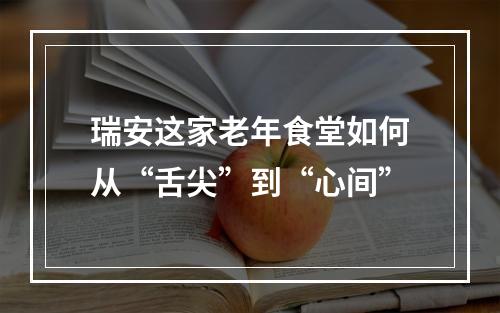 瑞安这家老年食堂如何从“舌尖”到“心间”