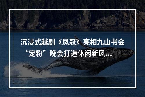 沉浸式越剧《凤冠》亮相九山书会 “宠粉”晚会打造休闲新风尚