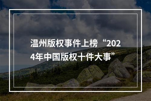 温州版权事件上榜“2024年中国版权十件大事”