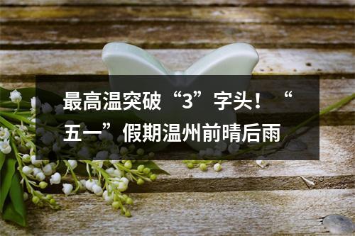最高温突破“3”字头！“五一”假期温州前晴后雨