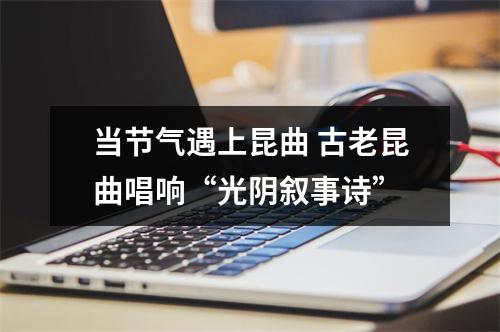 当节气遇上昆曲 古老昆曲唱响“光阴叙事诗”