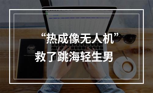 “热成像无人机”救了跳海轻生男
