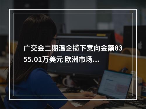 广交会二期温企揽下意向金额8355.01万美元 欧洲市场占交易额榜首