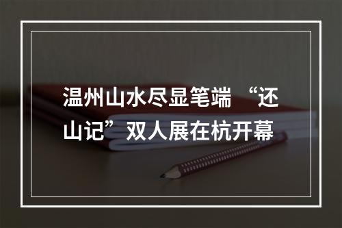 温州山水尽显笔端 “还山记”双人展在杭开幕