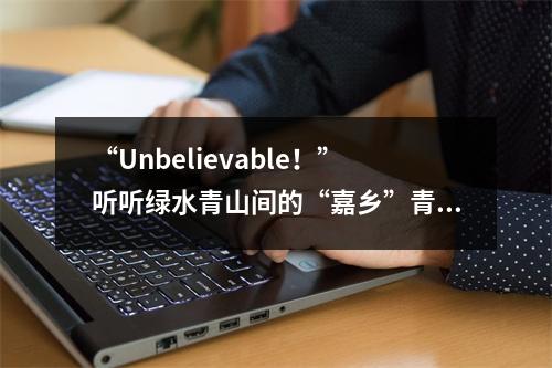 “Unbelievable！”听听绿水青山间的“嘉乡”青年说