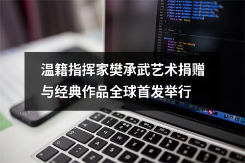 温籍指挥家樊承武艺术捐赠与经典作品全球首发举行