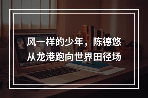 风一样的少年，陈德悠从龙港跑向世界田径场