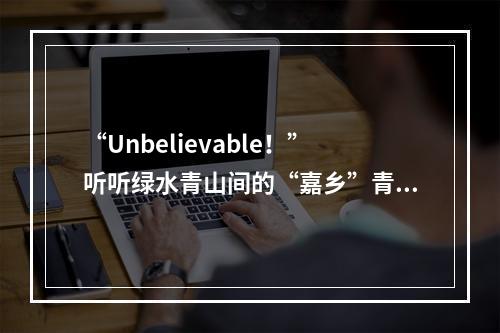 “Unbelievable！”听听绿水青山间的“嘉乡”青年说