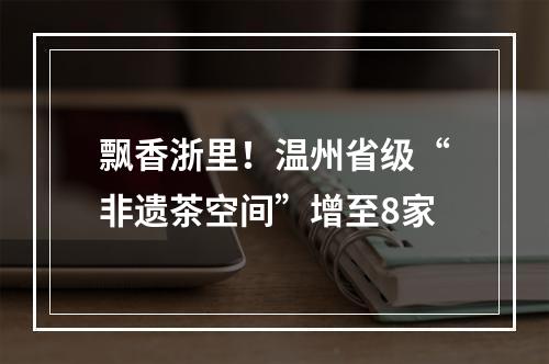 飘香浙里！温州省级“非遗茶空间”增至8家