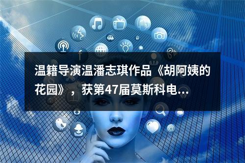 温籍导演温潘志琪作品《胡阿姨的花园》，获第47届莫斯科电影节最佳纪录片