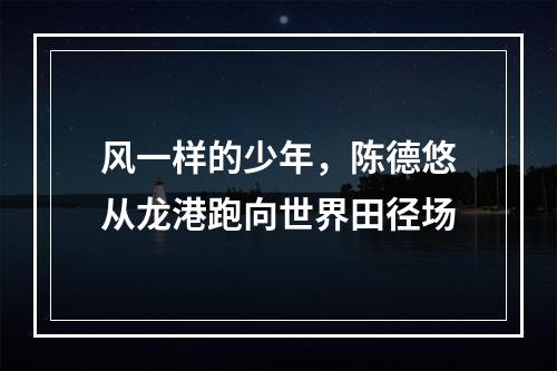风一样的少年，陈德悠从龙港跑向世界田径场