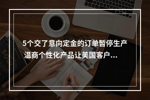 5个交了意向定金的订单暂停生产 温商个性化产品让美国客户不愿退订