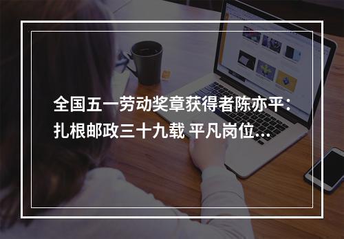 全国五一劳动奖章获得者陈亦平：扎根邮政三十九载 平凡岗位铸不凡