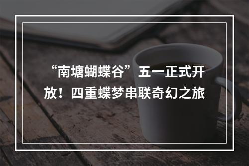 “南塘蝴蝶谷”五一正式开放！四重蝶梦串联奇幻之旅