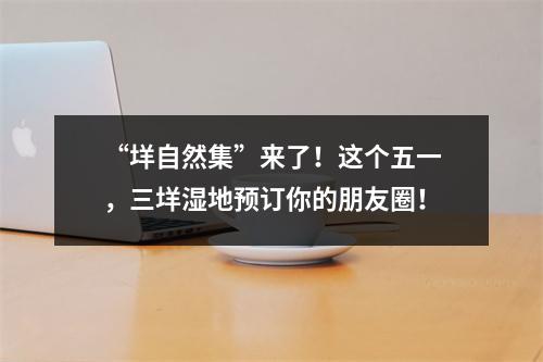 “垟自然集”来了！这个五一，三垟湿地预订你的朋友圈！