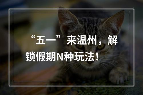 “五一”来温州，解锁假期N种玩法！