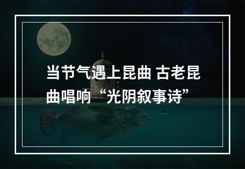 当节气遇上昆曲 古老昆曲唱响“光阴叙事诗”