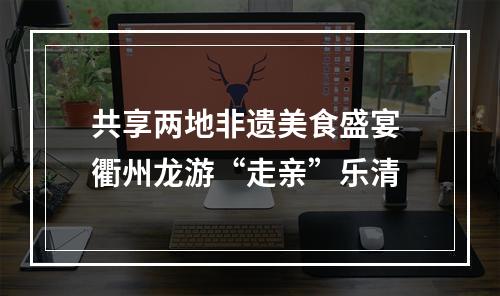 共享两地非遗美食盛宴 衢州龙游“走亲”乐清