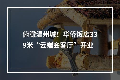 俯瞰温州城！华侨饭店339米“云端会客厅”开业