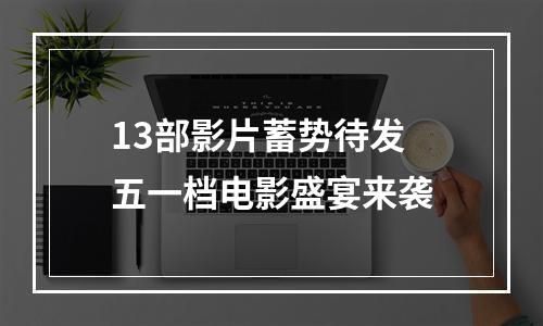 13部影片蓄势待发 五一档电影盛宴来袭