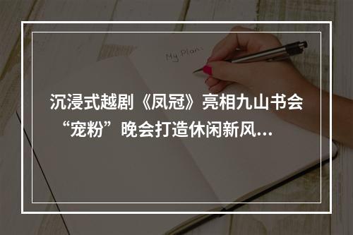沉浸式越剧《凤冠》亮相九山书会 “宠粉”晚会打造休闲新风尚