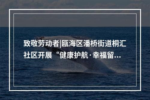 致敬劳动者|瓯海区潘桥街道桐汇社区开展“健康护航·幸福留影”新业态暖心服务