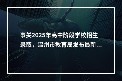 事关2025年高中阶段学校招生录取，温州市教育局发布最新通知！