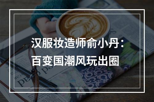 汉服妆造师俞小丹：百变国潮风玩出圈
