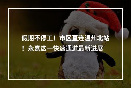 假期不停工！市区直连温州北站！永嘉这一快速通道最新进展