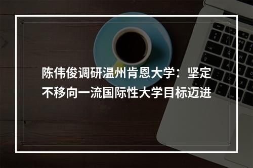 陈伟俊调研温州肯恩大学：坚定不移向一流国际性大学目标迈进