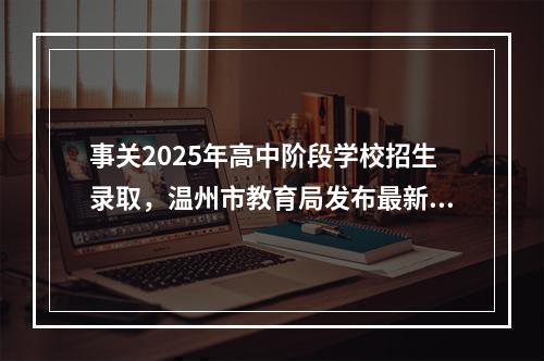 事关2025年高中阶段学校招生录取，温州市教育局发布最新通知！