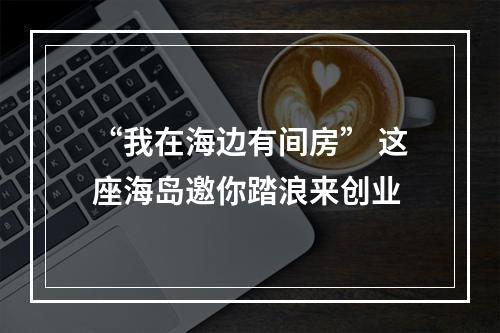 “我在海边有间房” 这座海岛邀你踏浪来创业
