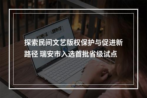 探索民间文艺版权保护与促进新路径 瑞安市入选首批省级试点